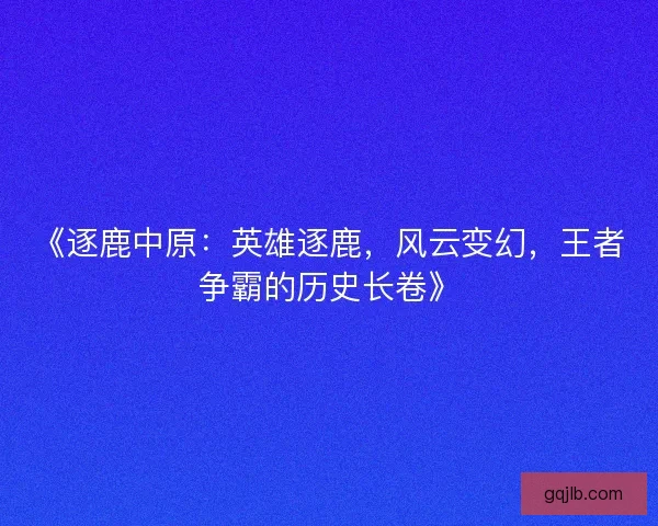 《逐鹿中原：英雄逐鹿，风云变幻，王者争霸的历史长卷》