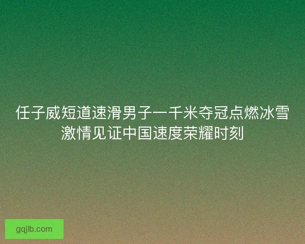 任子威短道速滑男子一千米夺冠点燃冰雪激情见证中国速度荣耀时刻