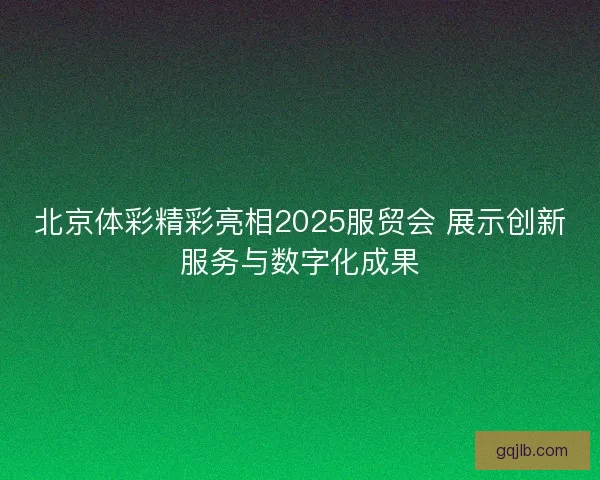 北京体彩精彩亮相2025服贸会 展示创新服务与数字化成果