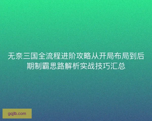 无奈三国全流程进阶攻略从开局布局到后期制霸思路解析实战技巧汇总