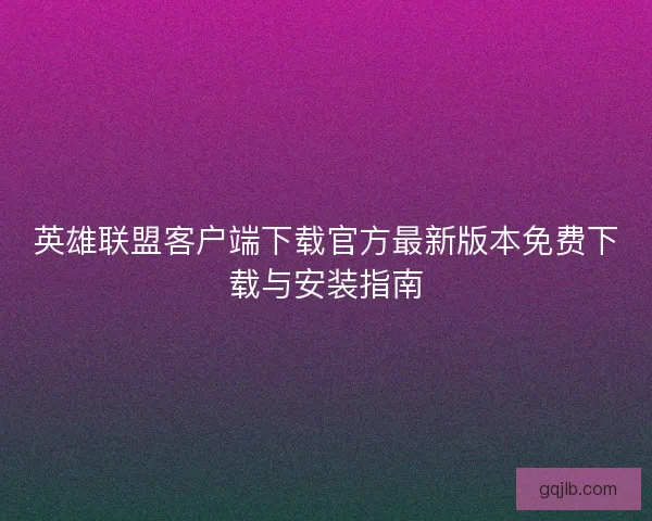 英雄联盟客户端下载官方最新版本免费下载与安装指南
