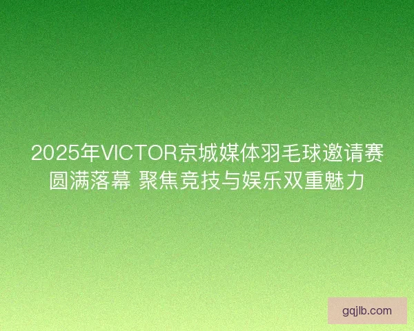 2025年VICTOR京城媒体羽毛球邀请赛圆满落幕 聚焦竞技与娱乐双重魅力