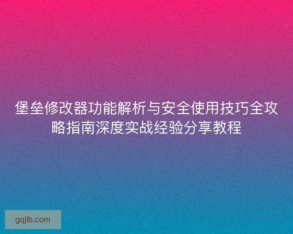 堡垒修改器功能解析与安全使用技巧全攻略指南深度实战经验分享教程