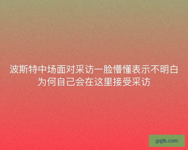 波斯特中场面对采访一脸懵懂表示不明白为何自己会在这里接受采访