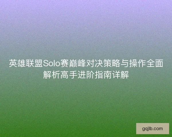 英雄联盟Solo赛巅峰对决策略与操作全面解析高手进阶指南详解