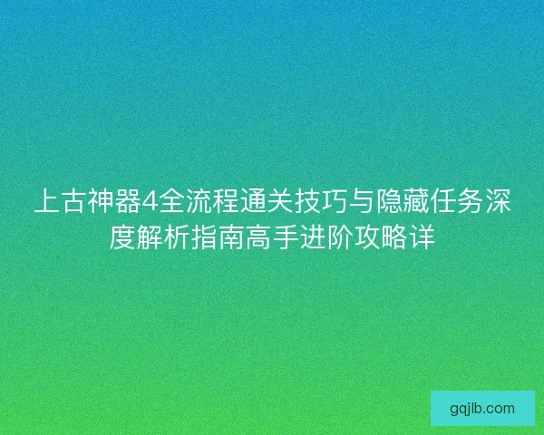 上古神器4全流程通关技巧与隐藏任务深度解析指南高手进阶攻略详