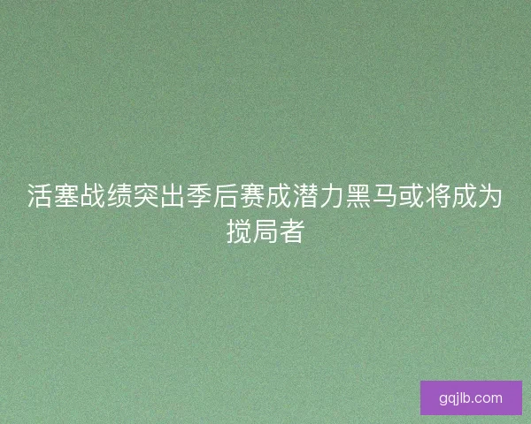 活塞战绩突出季后赛成潜力黑马或将成为搅局者