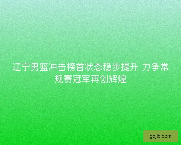 辽宁男篮冲击榜首状态稳步提升 力争常规赛冠军再创辉煌