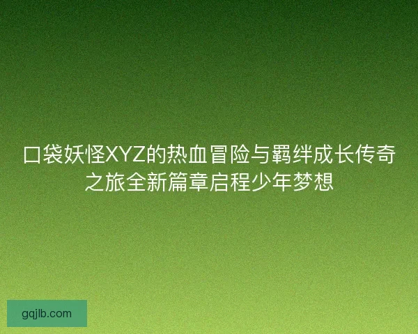 口袋妖怪XYZ的热血冒险与羁绊成长传奇之旅全新篇章启程少年梦想