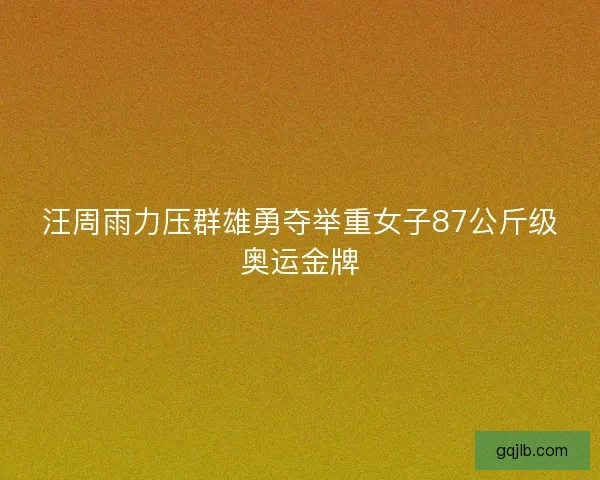 汪周雨力压群雄勇夺举重女子87公斤级奥运金牌