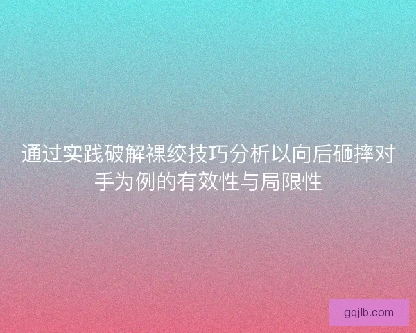 通过实践破解裸绞技巧分析以向后砸摔对手为例的有效性与局限性