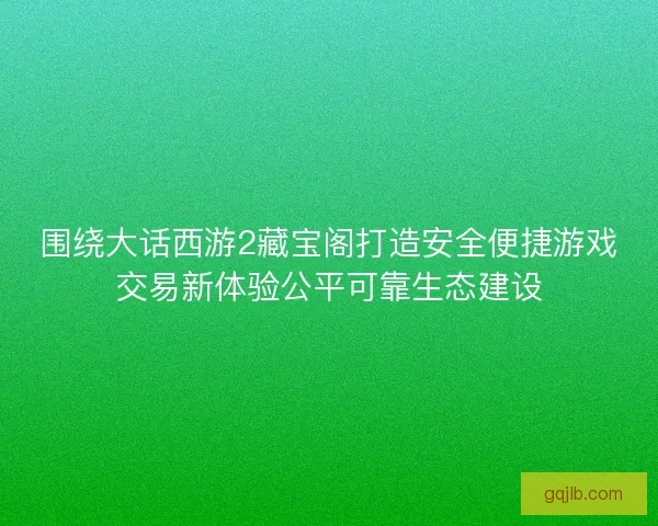 围绕大话西游2藏宝阁打造安全便捷游戏交易新体验公平可靠生态建设