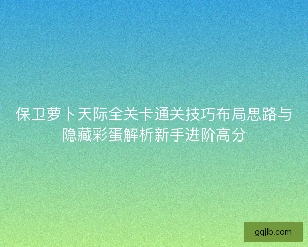 保卫萝卜天际全关卡通关技巧布局思路与隐藏彩蛋解析新手进阶高分