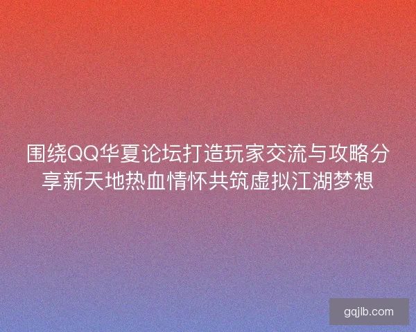 围绕QQ华夏论坛打造玩家交流与攻略分享新天地热血情怀共筑虚拟江湖梦想