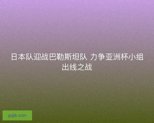 日本队迎战巴勒斯坦队 力争亚洲杯小组出线之战