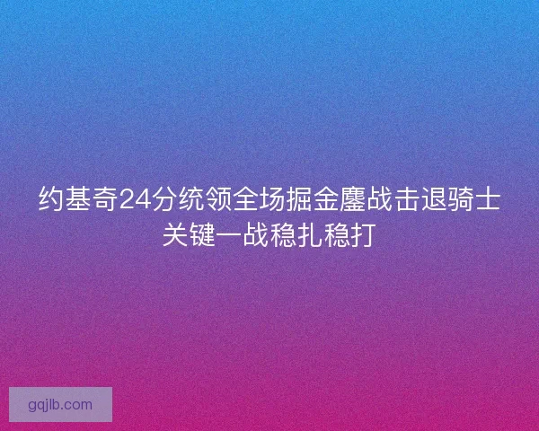约基奇24分统领全场掘金鏖战击退骑士关键一战稳扎稳打