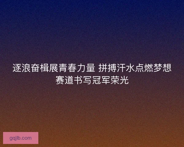 逐浪奋楫展青春力量 拼搏汗水点燃梦想赛道书写冠军荣光