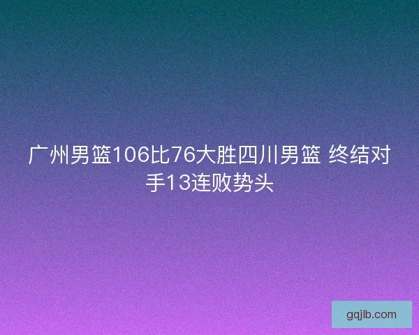 广州男篮106比76大胜四川男篮 终结对手13连败势头