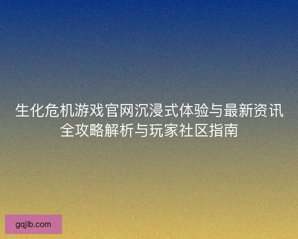 生化危机游戏官网沉浸式体验与最新资讯全攻略解析与玩家社区指南